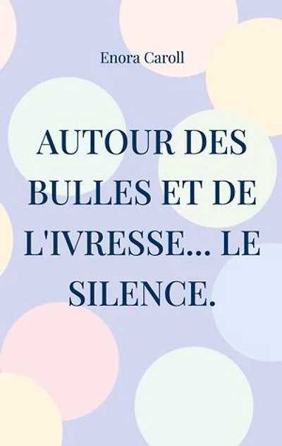 Autour des bulles et de l'ivresse... le silence.: Inspiré par la vie