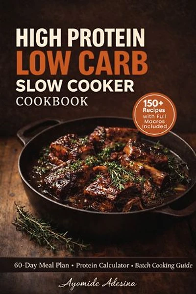 High Protein Low Carb Slow Cooker Cookbook: 150+ Easy High-Protein, Low-Carb Slow Cooker Recipes with Full Macros Per Serving, a Personal Protein Calculator, and a 60-Day Meal Plan — No Diet Experience Required