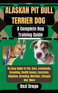 Alaskan Pit Bull Terrier Dog: A Complete Dog Training Guide An Easy Guide To The, Care, commands, Grooming, Health Issues, Exercises, Adoption, Breeding, Nutrition, Lifespan And More