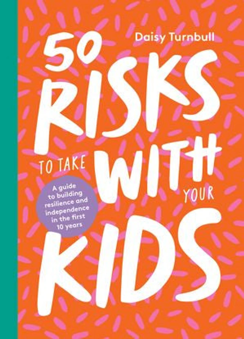 50 Risks To Take With Your Kids: A Guide Building Resilience And Independence The First 10 Years