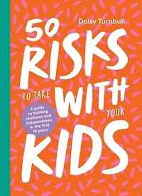 50 Risks To Take With Your Kids: A Guide Building Resilience And Independence The First 10 Years