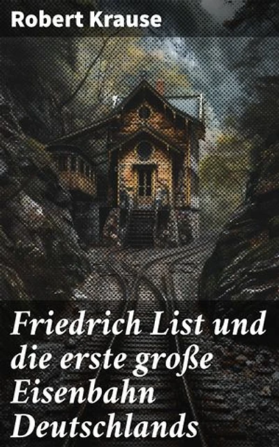 Friedrich List und die erste große Eisenbahn Deutschlands: Bereicherte Ausgabe. Visionär der Eisenbahn: Friedrich Lists Einfluss auf die deutsche Industrialisierung