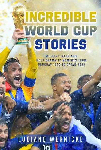 Incredible World Cup Stories: Wildest Tales and Most Dramatic Moments from Uruguay 1930 to Qatar 2022