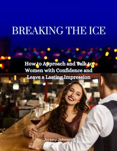 Breaking the Ice: How to Approach and Talk to Women with Confidence and Leave a Lasting Impression: How to Act and Talk, Get Her to Like You and Want You with Effortless Fun Conversation | How to Approach Women | How to Confidently flirt with women
