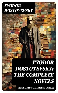 Fyodor Dostoyevsky: The Complete Novels (The Giants of Literature - Book 2): Enriched edition.