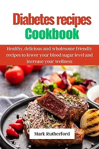Diabetes recipes cookbook: Healthy, delicious and wholesome friendly recipes to lower your blood sugar level and increase your wellness
