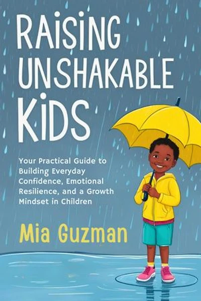 Raising Unshakable Kids: Your Practical Guide to Building Everyday Confidence, Emotional Resilience, and a Growth Mindset in Children