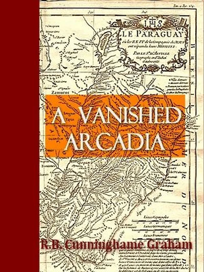 A Vanished Arcadia: Being Some Account of the Jesuits in Paraguay 1607 to 1767