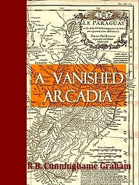 A Vanished Arcadia: Being Some Account of the Jesuits in Paraguay 1607 to 1767