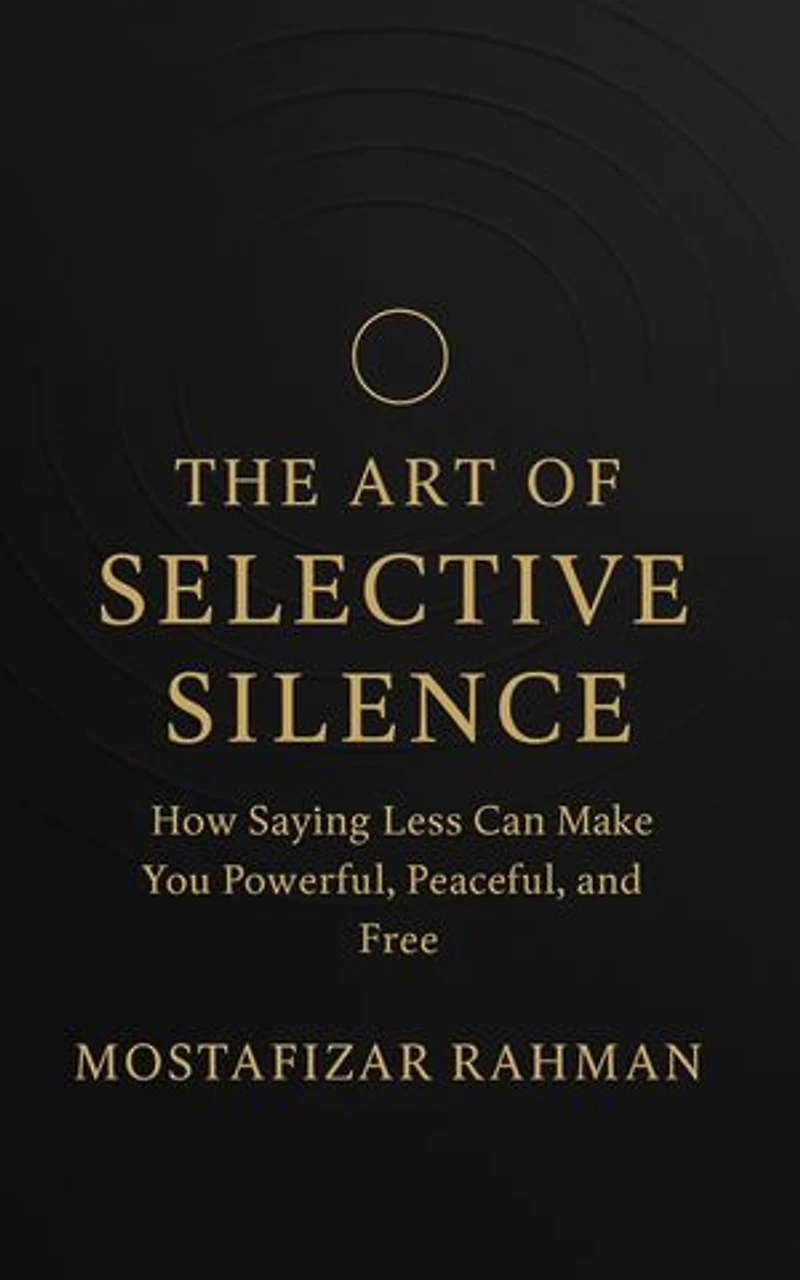 The Art of Selective Silence: How Saying Less Can Make You Powerful, Peaceful, and Free