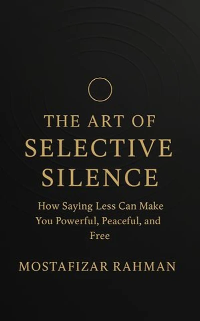 The Art of Selective Silence: How Saying Less Can Make You Powerful, Peaceful, and Free