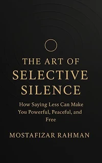 The Art of Selective Silence: How Saying Less Can Make You Powerful, Peaceful, and Free