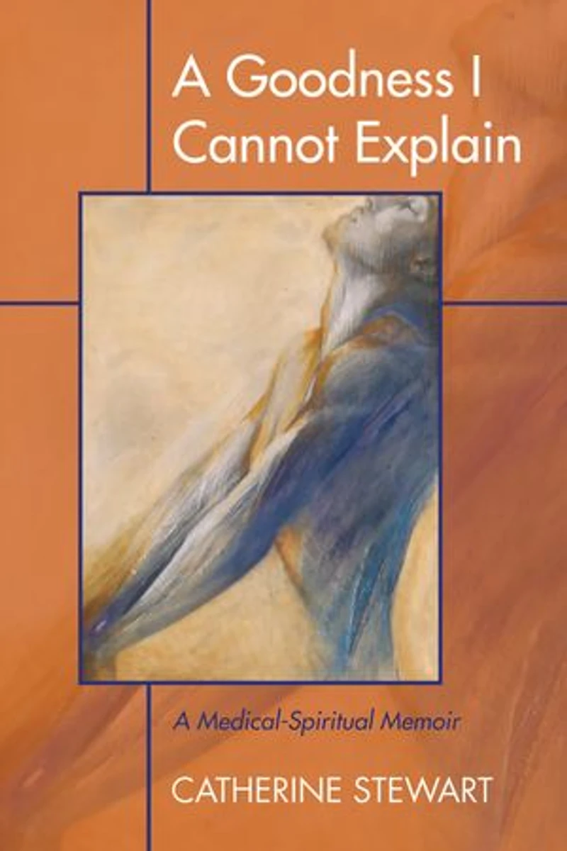 A Goodness I Cannot Explain: Medical-Spiritual Memoir