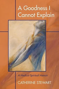 A Goodness I Cannot Explain: Medical-Spiritual Memoir