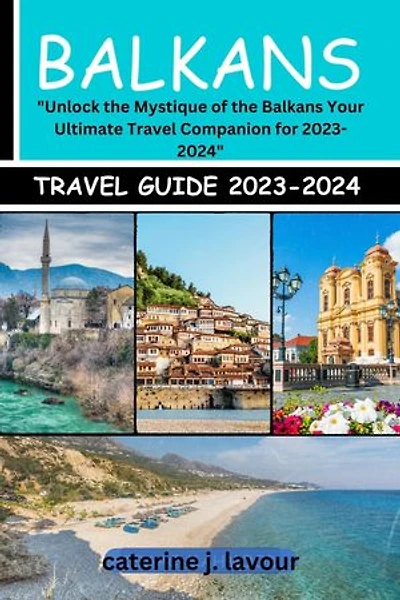 Balkans Travel Guide 2023-2024: Unlock the Mystique of the Balkans Your Ultimate Travel Companion for 2023-2024