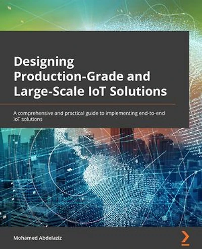Designing Production-Grade and Large-Scale IoT Solutions: A comprehensive practical guide to implementing end-to-end solutions