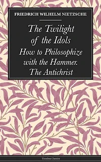 The Twilight of the Idols: How to Philosophize with the Hammer. The Antichrist