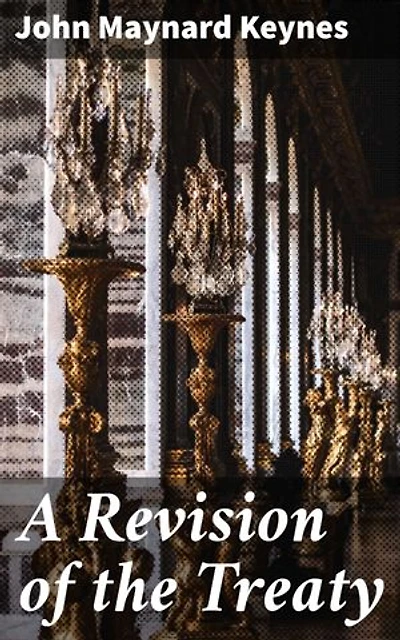 A Revision of the Treaty: Enriched edition. Being a Sequel to The Economic Consequence of the Peace