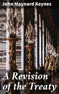 A Revision of the Treaty: Enriched edition. Being a Sequel to The Economic Consequence of the Peace