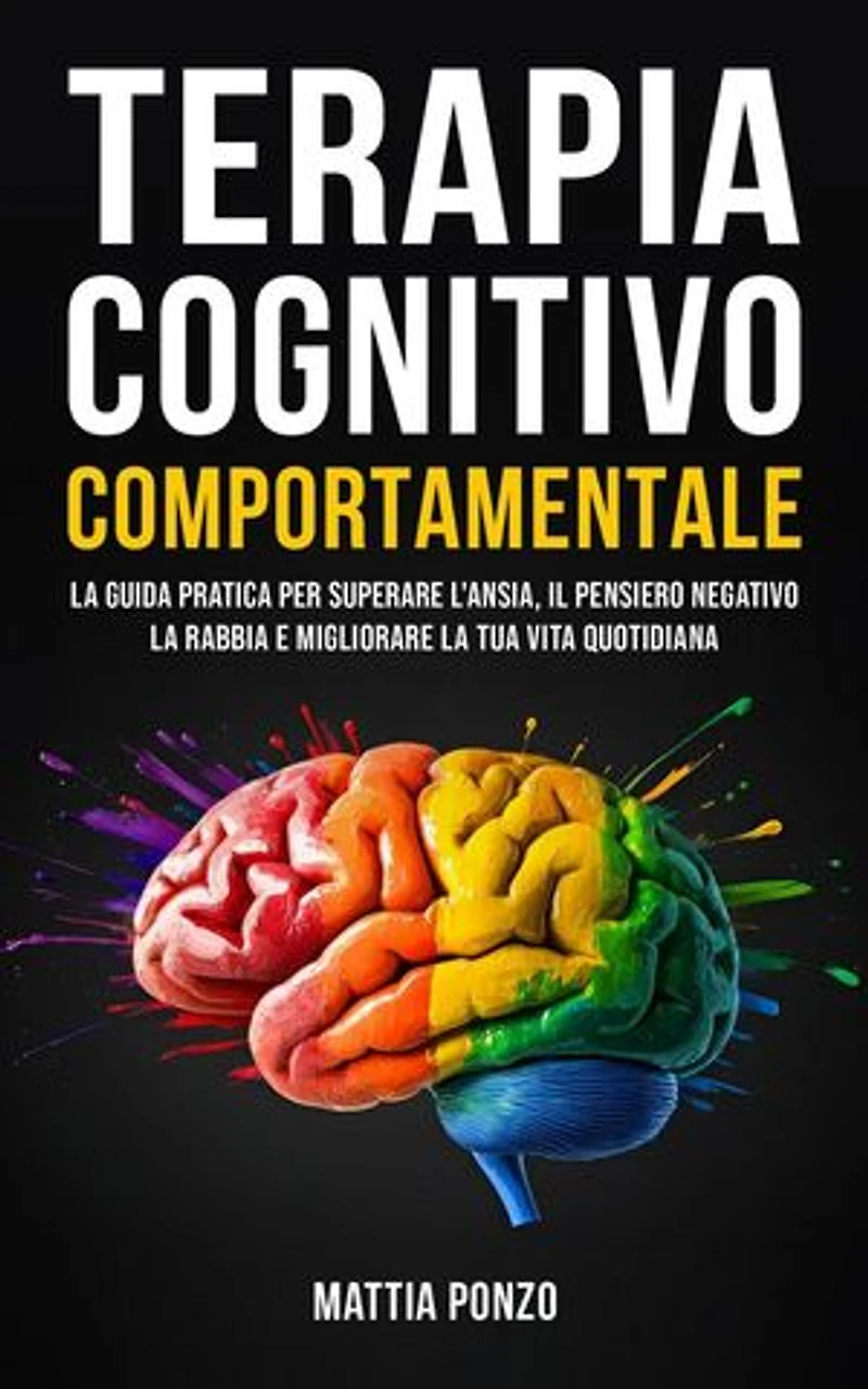 Terapia Cognitivo Comportamentale: La Guida Pratica per Superare l'Ansia, il Pensiero Negativo, la Rabbia e Migliorare la tua Vita Quotidiana