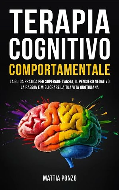 Terapia Cognitivo Comportamentale: La Guida Pratica per Superare l'Ansia, il Pensiero Negativo, la Rabbia e Migliorare la tua Vita Quotidiana