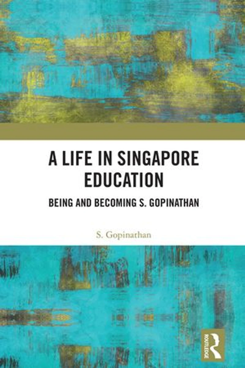 A Life Singapore Education: Being and Becoming S. Gopinathan