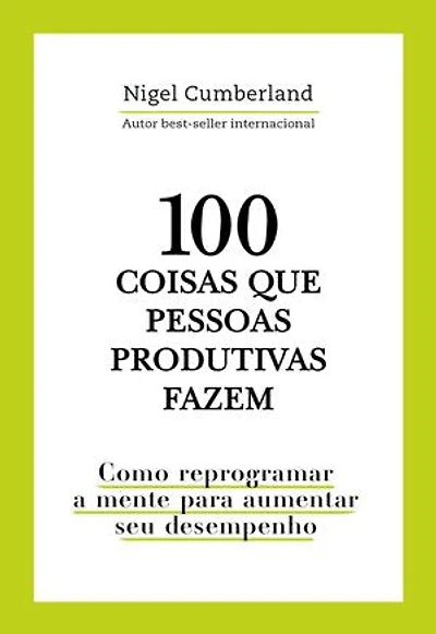 100 coisas que pessoas produtivas fazem: Como reprogramar a mente para melhorar seu desempenho