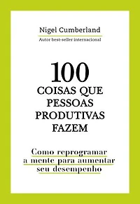 100 coisas que pessoas produtivas fazem: Como reprogramar a mente para melhorar seu desempenho