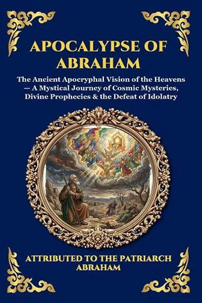 Apocalypse of Abraham: The Ancient Apocryphal Vision of the Heavens - A Mystical Journey of Cosmic Mysteries, Divine Prophecies & the Defeat of Idolatry