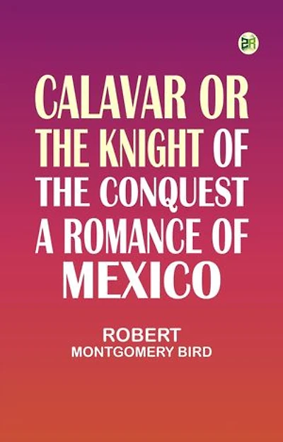 Calavar or The Knight of The Conquest, A Romance of Mexico