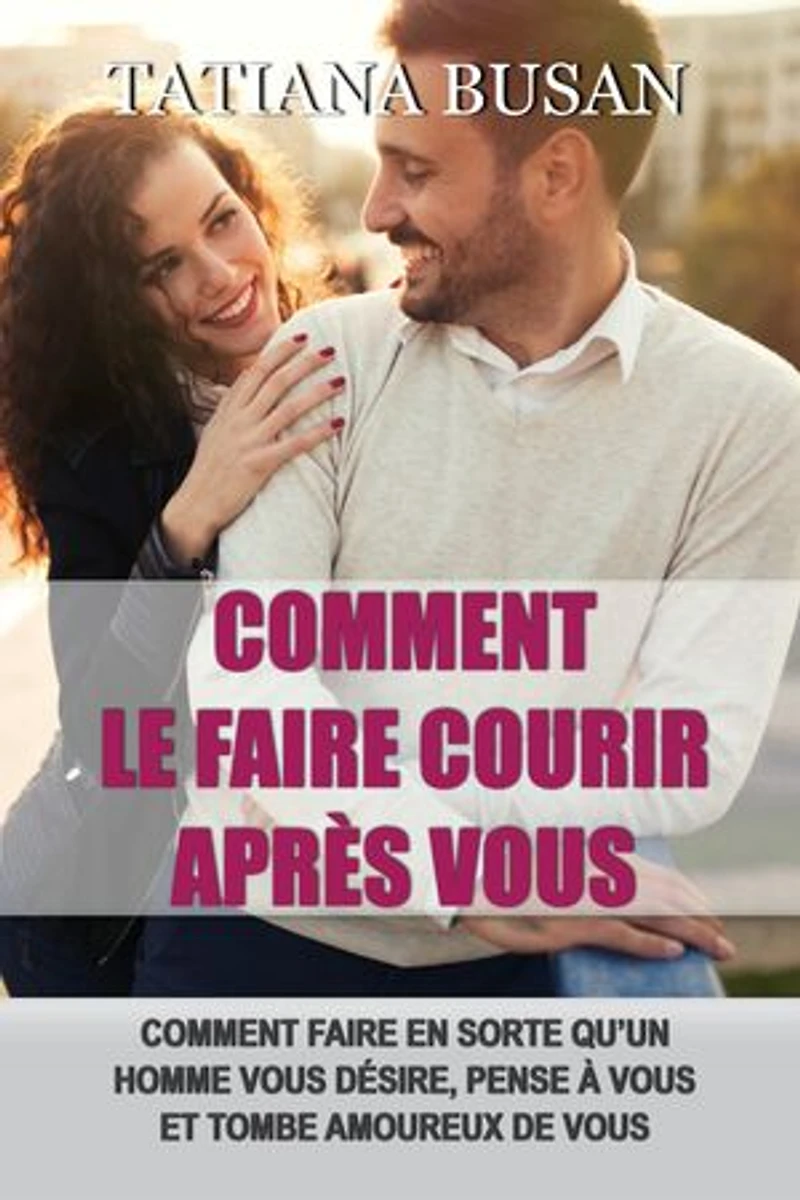 Comment le faire courir après vous: Comment se faire désirer par un homme; Comment manquer à un homme; Les secrets pour le faire tomber amoureux