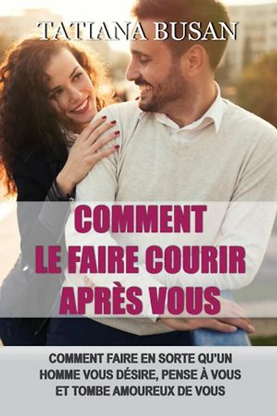 Comment le faire courir après vous: Comment se faire désirer par un homme; Comment manquer à un homme; Les secrets pour le faire tomber amoureux