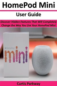 HomePod Mini User Guide: Discover Hidden Features That Will Completely Change the Way You Use Your HomePod Mini