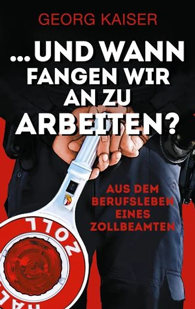 ... und wann fangen wir an zu arbeiten?: Aus dem Berufsleben eines Zollbeamten