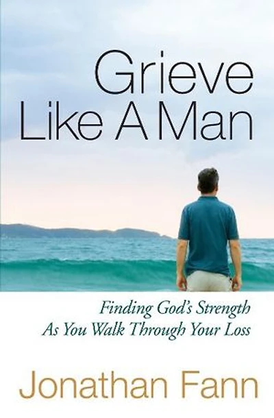 Grieve Like A Man: Finding God's Strength As You Walk Through Your Loss