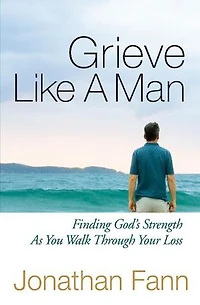 Grieve Like A Man: Finding God's Strength As You Walk Through Your Loss