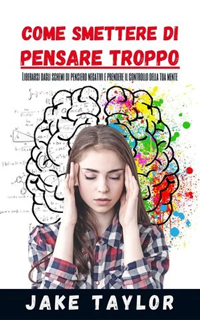 COME SMETTERE DI PENSARE TROPPO: Liberarsi Dagli Schemi Di Pensiero Negativi E Prendere Il Controllo Della Tua Mente