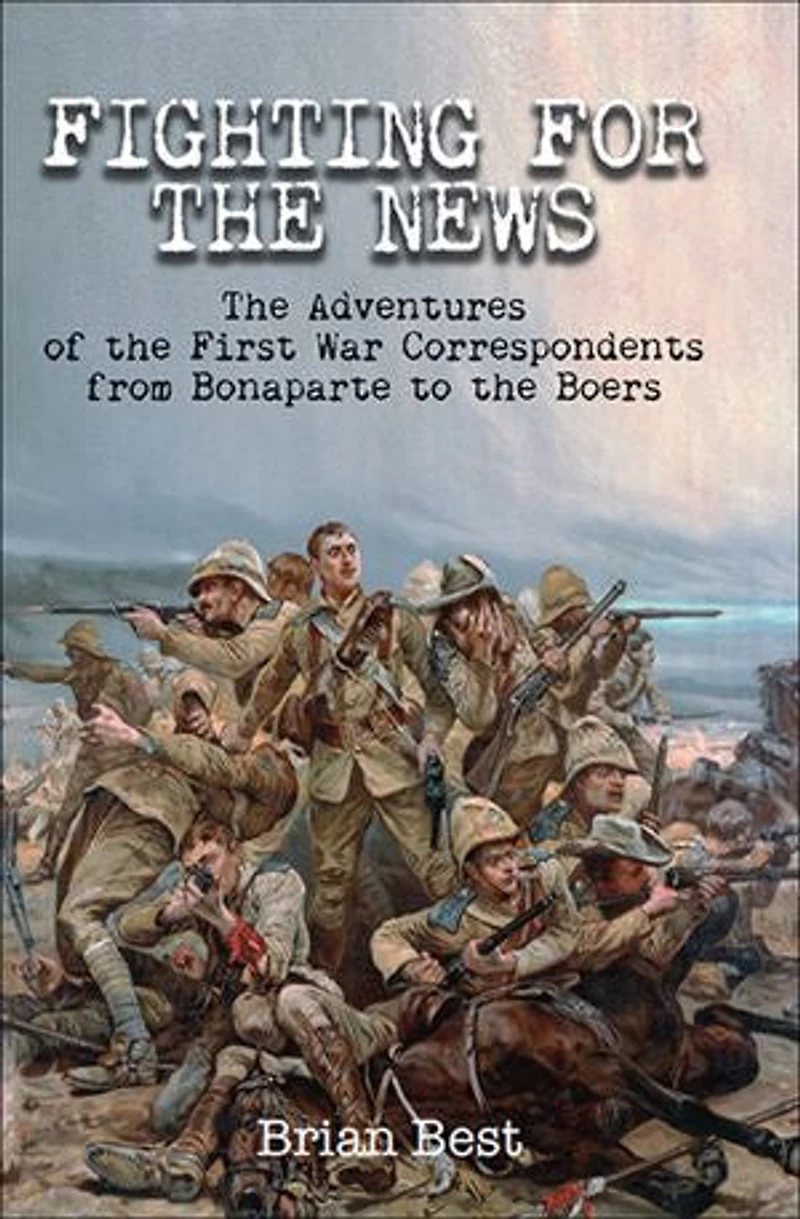 Fighting for the News: Adventures of First War Correspondents from Bonaparte to Boers