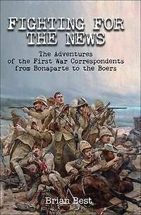 Fighting for the News: Adventures of First War Correspondents from Bonaparte to Boers