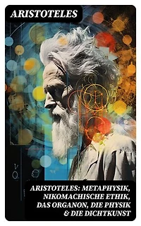 Aristoteles: Metaphysik, Nikomachische Ethik, Das Organon, Die Physik & Die Dichtkunst: Bereicherte Ausgabe.