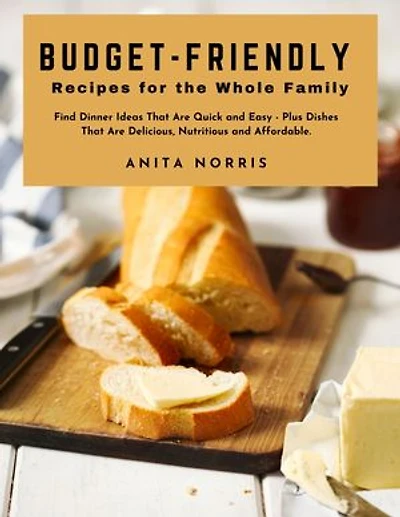 Budget-Friendly Recipes for the Whole Family: Find dinner ideas that are quick and easy - plus dishes that are delicious, nutritious, and affordable