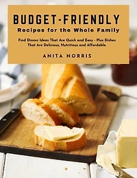 Budget-Friendly Recipes for the Whole Family: Find dinner ideas that are quick and easy - plus dishes that are delicious, nutritious, and affordable