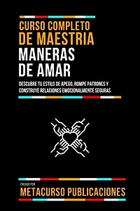 Curso Completo De Maestria Maneras De Amar: Descubre Tu Estilo De Apego, Rompe Patrones Y Construye Relaciones Emocionalmente Seguras