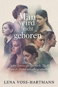 Man wird nicht geboren: Sieben Stimmen über Geschlecht, Macht und die Freiheit, sich selbst zu erfinden