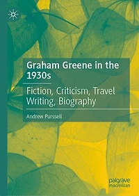Graham Greene the 1930s: Fiction, Criticism, Travel Writing, Biography