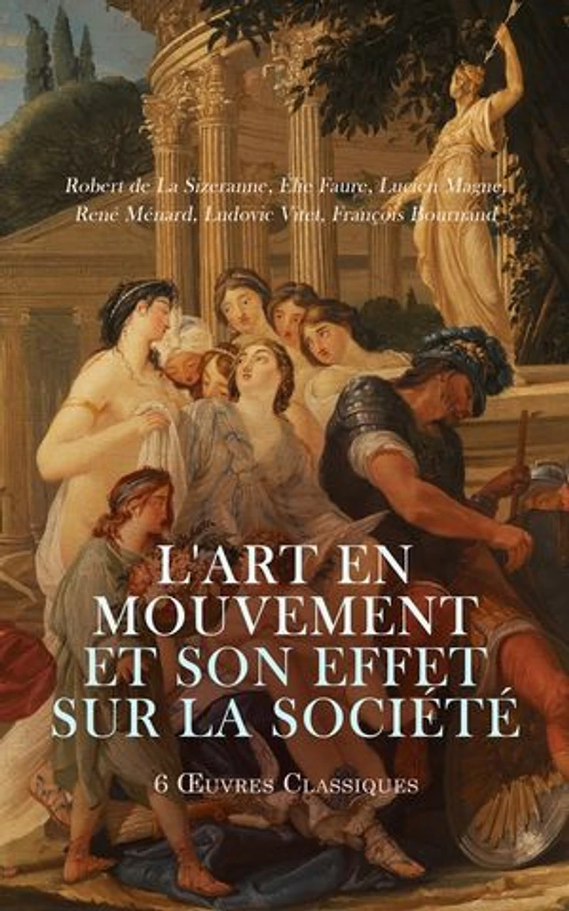 L'Art en Mouvement et son Effet sur la Société: 6 OEuvres Classiques: Histoire de l'Art: L'Esprit des formes, Leçons sur l'histoire de l'art: L'art dans l'antiquité, L'Art en Alsace-Lorraine, etc.