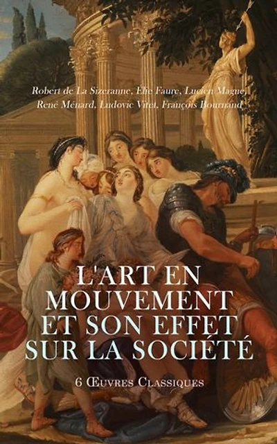 L'Art en Mouvement et son Effet sur la Société: 6 OEuvres Classiques: Histoire de l'Art: L'Esprit des formes, Leçons sur l'histoire de l'art: L'art dans l'antiquité, L'Art en Alsace-Lorraine, etc.