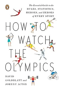 How to Watch the Olympics: The Essential Guide to the Rules, Statistics, Heroes, and Zeroes of Every Sport