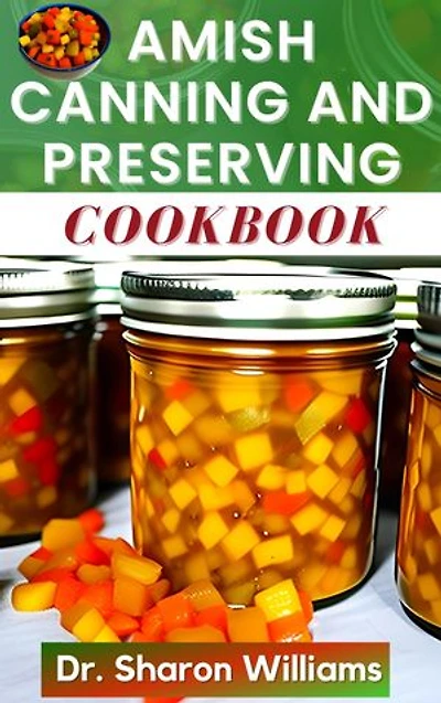 AMISH CANNING AND PRESERVING COOKBOOK: Healthy Canning Recipes on How to Make Homemade Jams, Jellies, Sauces, Vegetables, Fruits, Soups and More