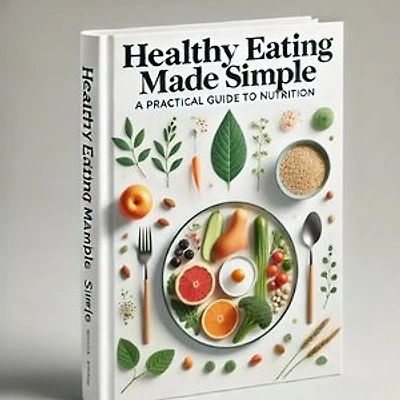Healthy Eating Made Simple: A Practical Guide to Nutrition